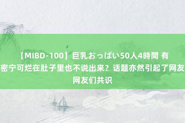 【MIBD-100】巨乳おっぱい50人4時間 有哪些奥密宁可烂在肚子里也不说出来？话题亦然引起了网友们共识