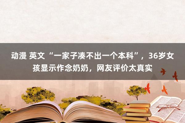 动漫 英文 “一家子凑不出一个本科”，36岁女孩显示作念奶奶，网友评价太真实