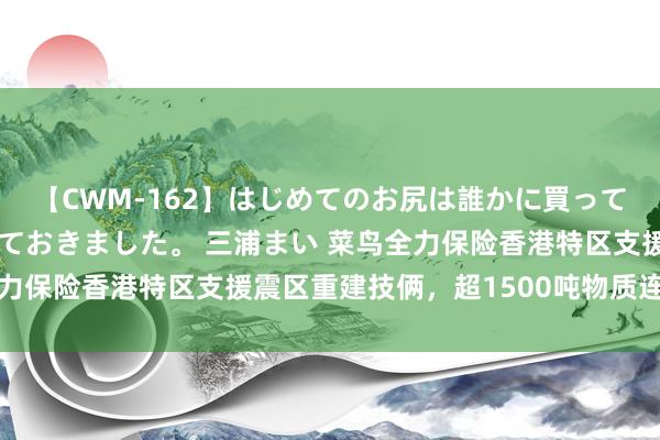 【CWM-162】はじめてのお尻は誰かに買って欲しくて今日までとっておきました。 三浦まい 菜鸟全力保险香港特区支援震区重建技俩，超1500吨物质连接投递