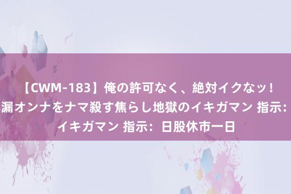 【CWM-183】俺の許可なく、絶対イクなッ！！！！！ 2 早漏オンナをナマ殺す焦らし地獄のイキガマン 指示：日股休市一日