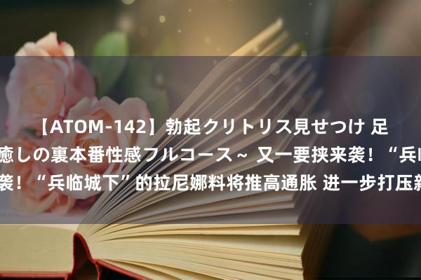 【ATOM-142】勃起クリトリス見せつけ 足コキ回春クリニック ～癒しの裏本番性感フルコース～ 又一要挟来袭！“兵临城下”的拉尼娜料将推高通胀 进一步打压新兴商场债券答复