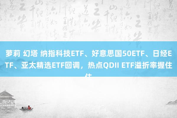 萝莉 幻塔 纳指科技ETF、好意思国50ETF、日经ETF、亚太精选ETF回调，热点QDII ETF溢折率握住