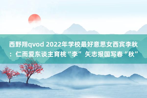 西野翔qvod 2022年学校最好意思女西宾李秋：仁而爱东谈主育桃“李” 矢志报国写春“秋”