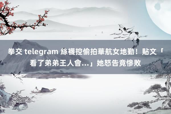 拳交 telegram 絲襪控偷拍華航女地勤！貼文「看了弟弟王人會...」　她怒告竟慘敗