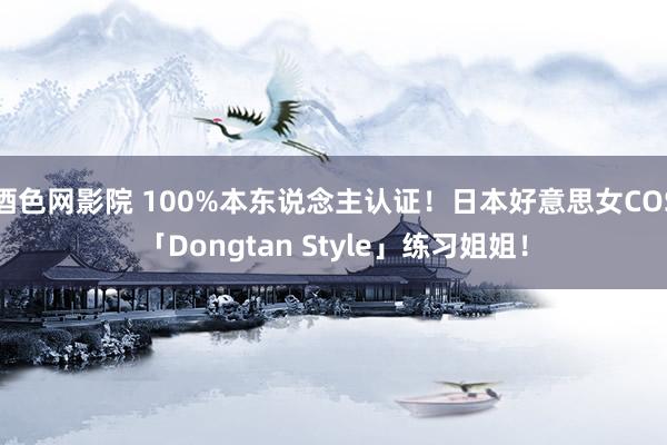 酒色网影院 100%本东说念主认证！日本好意思女COS「Dongtan Style」练习姐姐！