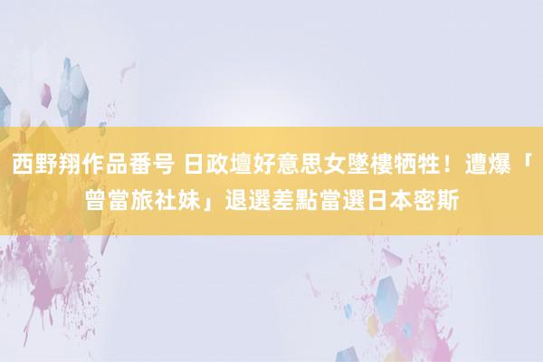 西野翔作品番号 日政壇好意思女墜樓牺牲！遭爆「曾當旅社妹」退選　差點當選日本密斯