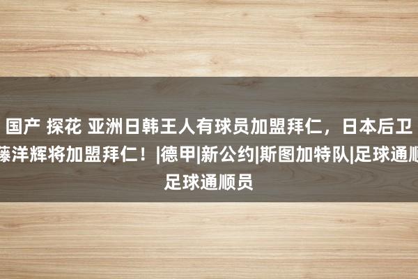 国产 探花 亚洲日韩王人有球员加盟拜仁，日本后卫伊藤洋辉将加盟拜仁！|德甲|新公约|斯图加特队|足球通顺员