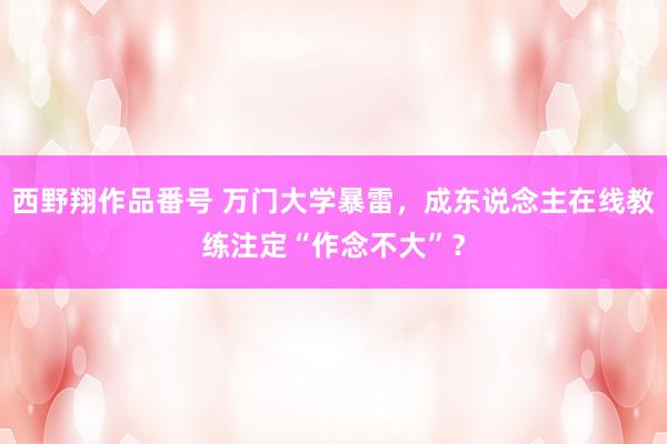 西野翔作品番号 万门大学暴雷，成东说念主在线教练注定“作念不大”？