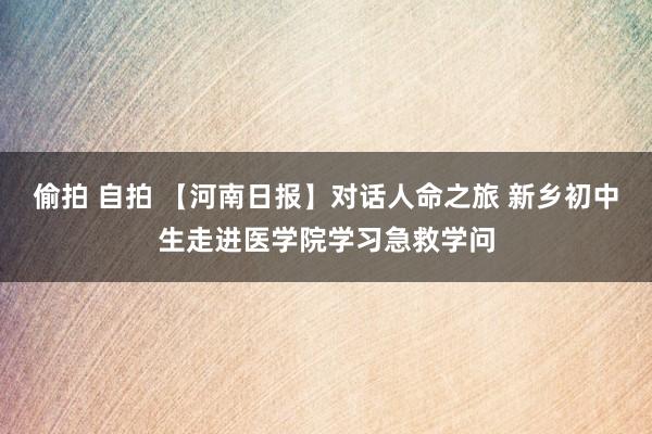 偷拍 自拍 【河南日报】对话人命之旅 新乡初中生走进医学院学习急救学问