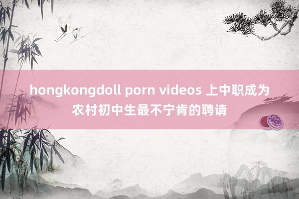 hongkongdoll porn videos 上中职成为农村初中生最不宁肯的聘请