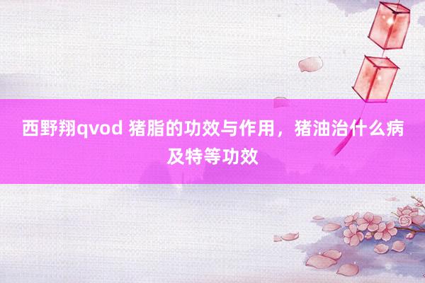 西野翔qvod 猪脂的功效与作用，猪油治什么病及特等功效