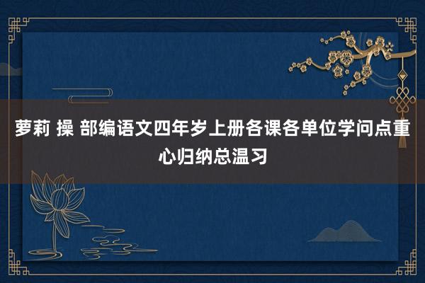 萝莉 操 部编语文四年岁上册各课各单位学问点重心归纳总温习