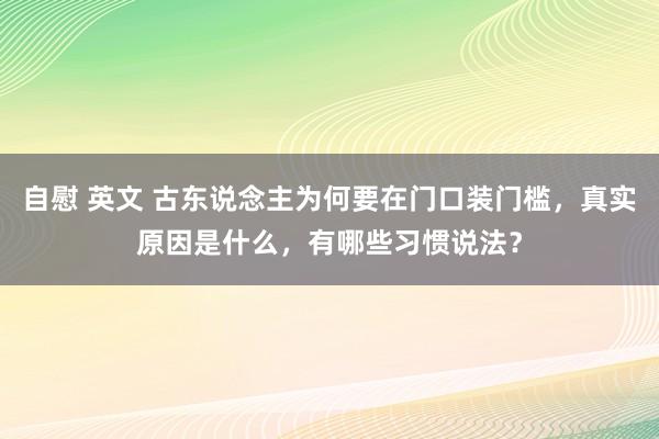 自慰 英文 古东说念主为何要在门口装门槛，真实原因是什么，有哪些习惯说法？